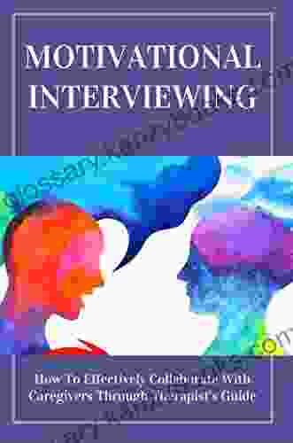 Motivational Interviewing: How To Effectively Collaborate With Caregivers Through Therapist S Guide